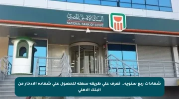 شهادات ربع سنوية.. تعرف على طريقة سهلة للحصول على شهادة الادخار من البنك الأهلي